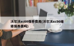 沃尔沃xc60保养费用(沃尔沃xc90维修保养贵吗)