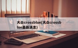 大众crossblue(大众crossblue最新消息)