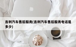 吉利汽车售后服务(吉利汽车售后服务电话是多少)