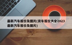 最新汽车报价及图片(货车报价大全2023最新汽车报价及图片)