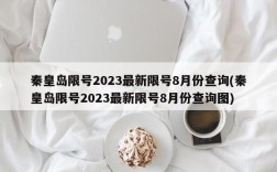 秦皇岛限号2023最新限号8月份查询(秦皇岛限号2023最新限号8月份查询图)