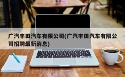 广汽丰田汽车有限公司(广汽丰田汽车有限公司招聘最新消息)