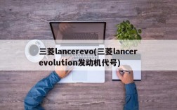 三菱lancerevo(三菱lancerevolution发动机代号)