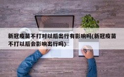 新冠疫苗不打对以后出行有影响吗(新冠疫苗不打以后会影响出行吗)