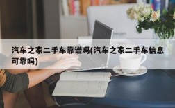 汽车之家二手车靠谱吗(汽车之家二手车信息可靠吗)