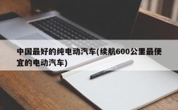 中国最好的纯电动汽车(续航600公里最便宜的电动汽车)