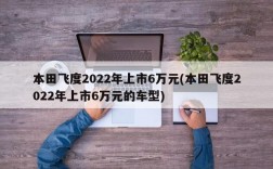 本田飞度2022年上市6万元(本田飞度2022年上市6万元的车型)