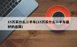 15万买什么二手车(15万买什么二手车最好的选择)