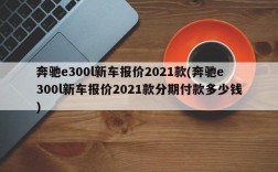 奔驰e300l新车报价2021款(奔驰e300l新车报价2021款分期付款多少钱)