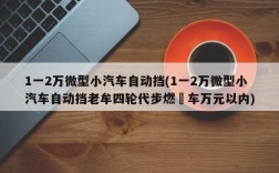 1一2万微型小汽车自动挡(1一2万微型小汽车自动挡老牟四轮代步燃咁车万元以内)