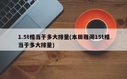 1.5t相当于多大排量(本田雅阁15t相当于多大排量)