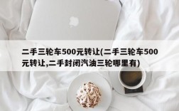 二手三轮车500元转让(二手三轮车500元转让,二手封闭汽油三轮哪里有)