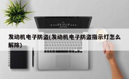 发动机电子防盗(发动机电子防盗指示灯怎么解除)