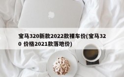 宝马320新款2022款裸车价(宝马320 价格2021款落地价)