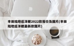 丰田陆地巡洋舰2022款报价及图片(丰田陆地巡洋舰最新款图片)