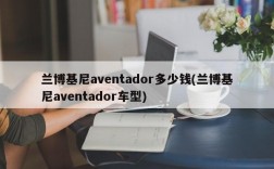 兰博基尼aventador多少钱(兰博基尼aventador车型)