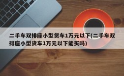 二手车双排座小型货车1万元以下(二手车双排座小型货车1万元以下能买吗)