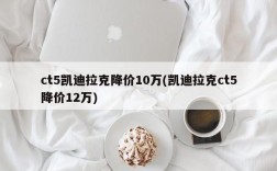 ct5凯迪拉克降价10万(凯迪拉克ct5降价12万)