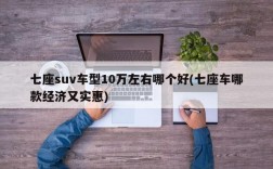 七座suv车型10万左右哪个好(七座车哪款经济又实惠)