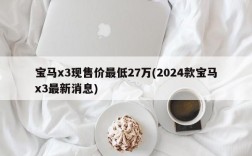 宝马x3现售价最低27万(2024款宝马x3最新消息)