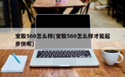 宝骏560怎么样(宝骏560怎么样才能起步快呢)