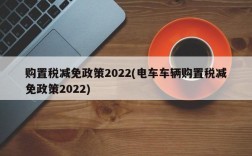 购置税减免政策2022(电车车辆购置税减免政策2022)